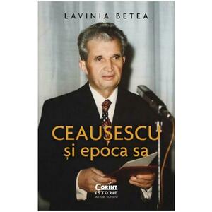 Ceausescu si epoca sa - Lavinia Betea imagine