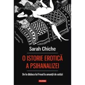 O istorie erotica a psihanalizei. De la dadaca lui Freud la amantii de astazi - Sarah Chiche imagine
