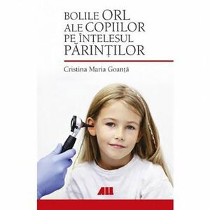 Bolile ORL ale copiilor pe intelesul parintilor - Cristina Maria Goanta editia 2019 imagine