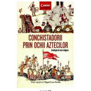 Conchistadorii Prin Ochii Aztecilor. Antologie De Texte Indigene coord. Miguel Leon-Portilla imagine