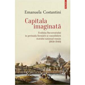 Capitala imaginata. Evolutia Bucurestiului (1830-1940) - Emanuela Constantini imagine