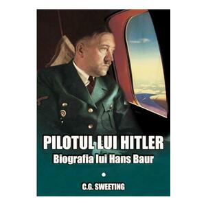 Pilotul lui Hitler. Biografia lui Hans Baur - C.G. Sweeting imagine