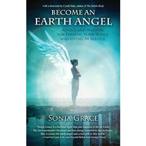 Become an Earth Angel: Advice and Wisdom for Finding Your Wings and Living in Service, Paperback - Sonja Grace imagine