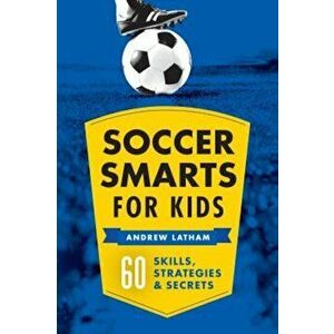 Soccer Smarts for Kids: 60 Skills, Strategies, and Secrets, Paperback - Andrew Latham imagine