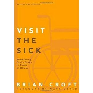 Visit the Sick: Ministering God's Grace in Times of Illness, Paperback - Brian Croft imagine