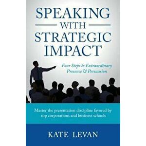 Speaking with Strategic Impact: Four Steps to Extraordinary Presence & Persuasion, Paperback - Kate LeVan imagine