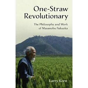 One-Straw Revolutionary: The Philosophy and Work of Masanobu Fukuoka, Paperback - Larry Korn imagine