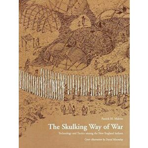 The Skulking Way of War: Technology and Tactics Among the New England Indians, Paperback - Patrick Malone imagine