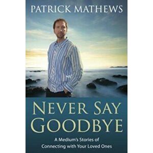 Never Say Goodbye: A Medium's Stories of Connecting with Your Loved Ones, Paperback - Patrick Mathews imagine