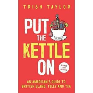 Put The Kettle On: An American's Guide to British Slang, Telly and Tea. Pocket Size Edition, Paperback - Trish Taylor imagine
