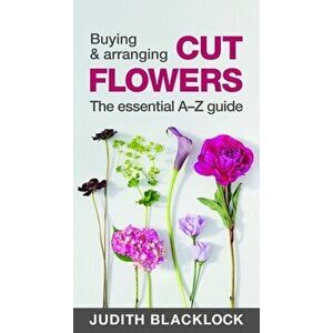 Buying & Arranging Cut Flowers - The Essential A-Z Guide, Paperback - Judith Blacklock imagine