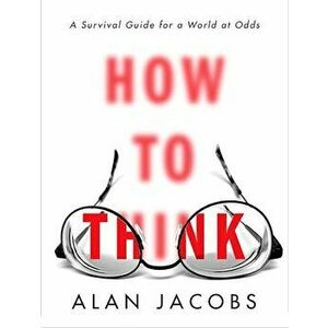 How to Think: A Survival Guide for a World at Odds, Hardcover - Alan Jacobs imagine
