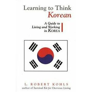 Learning to Think Korean: A Guide to Living and Working in Korea, Paperback - L. Robert Kohls imagine