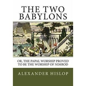 The Two Babylons: Or, the Papal Worship Proved to Be the Worship of Nimrod, Paperback - Alexander Hislop imagine