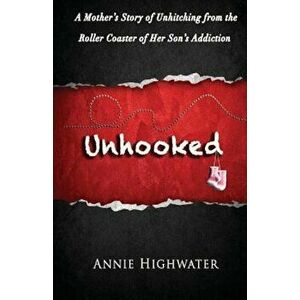 Unhooked: A Mother's Story of Unhitching from the Roller Coaster of Her Son's Addiction, Paperback - Annie Highwater imagine