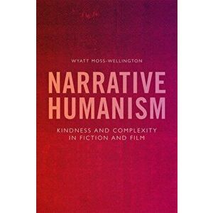 Narrative Humanism. Kindness and Complexity in Fiction and Film, Hardback - Wyatt Moss-Wellington imagine