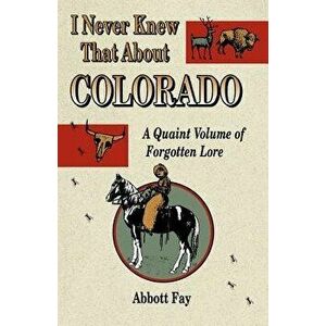 I Never Knew That about Colorado: A Quaint Volume of Forgotten Lore, Paperback - Abbott Fay imagine