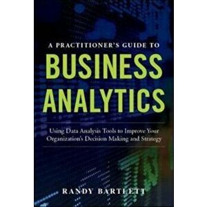 Practitioner's Guide to Business Analytics: Using Data Analy, Hardcover - Randy Bartlett imagine