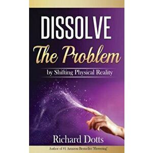 Dissolve the Problem: By Shifting Physical Reality, Paperback - Richard Dotts imagine
