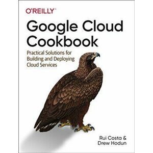 Google Cloud Cookbook. Practical Solutions for Building and Deploying Cloud Services, Paperback - Drew Hodun imagine