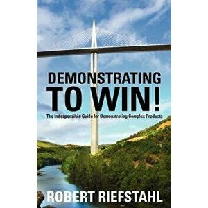 Demonstrating to Win!: The Indispensable Guide for Demonstrating Complex Products, Paperback - Robert Riefstahl imagine