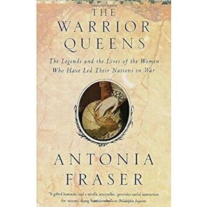 Warrior Queens: The Legends and the Lives of the Women Who Have Led Their Nations to War, Paperback - Antonia Fraser imagine