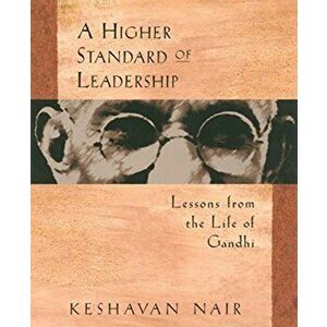 A Higher Standard of Leadership: Lessons from the Life of Gandhi, Paperback - Keshavan Nair imagine