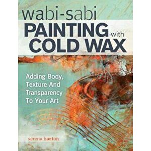 Wabi Sabi Painting with Cold Wax: Adding Body, Texture and Transparency to Your Art, Paperback - Serena Barton imagine