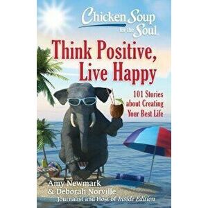 Chicken Soup for the Soul: Think Positive, Live Happy: 101 Stories about Creating Your Best Life, Paperback - Amy Newmark imagine