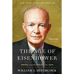 The Age of Eisenhower: America and the World in the 1950s, Paperback - William I. Hitchcock imagine