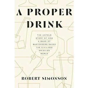 A Proper Drink: The Untold Story of How a Band of Bartenders Saved the Civilized Drinking World, Hardcover - Robert Simonson imagine