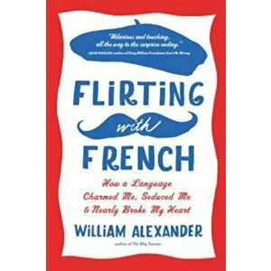 Flirting with French: How a Language Charmed Me, Seduced Me, and Nearly Broke My Heart, Paperback - William Alexander imagine