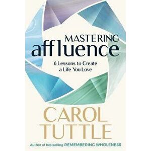 Mastering Affluence: 6 Lessons to Create a Life You Love, Paperback - Carol Tuttle imagine