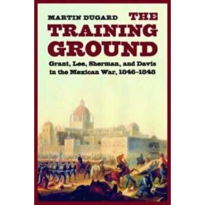 The Training Ground: Grant, Lee, Sherman, and Davis in the Mexican War, 1846-1848, Paperback - Martin Dugard imagine
