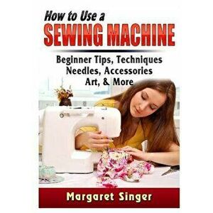 How to Use a Sewing Machine: Beginner Tips, Techniques, Needles, Accessories, Art, & More, Paperback - Margaret Singer imagine