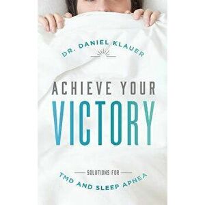 Achieve Your Victory: Solutions for Tmd and Sleep Apnea, Paperback - Daniel Klauer imagine