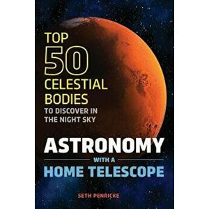 Astronomy with a Home Telescope: The Top 50 Celestial Bodies to Discover in the Night Sky, Paperback - Seth Penricke imagine