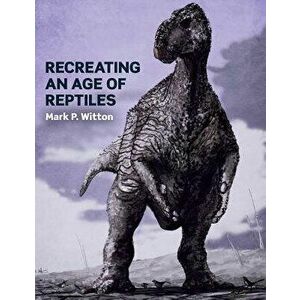 Recreating an Age of Reptiles, Paperback - Mark P. Witton imagine