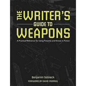 The Writer's Guide to Weapons: A Practical Reference for Using Firearms and Knives in Fiction, Paperback - Benjamin Sobieck imagine