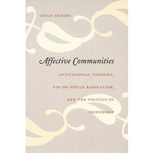 Affective Communities. Anticolonial Thought, Fin-de-Siecle Radicalism, and the Politics of Friendship, Paperback - Leela Gandhi imagine