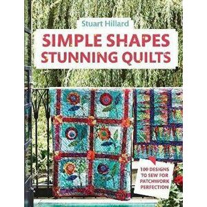 Simple Shapes, Stunning Quilts: 100 Designs to Sew for Patchwork Perfection, Hardcover - Stuart Hillard imagine