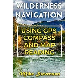 Wilderness Navigation: Using Gps, Compass and Map Reading: (How to Survive in the Wilderness, Wilderness Survival), Paperback - Mike Stevenson imagine