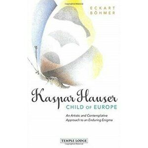 Kaspar Hauser, Child of Europe. An Artistic and Contemplative Approach to an Enduring Enigma, Paperback - Eckart Boehmer imagine