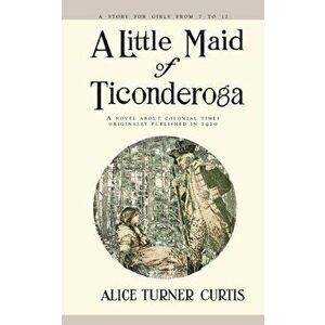 A Little Maid of Ticonderoga, Paperback - Alice Turner Curtis imagine