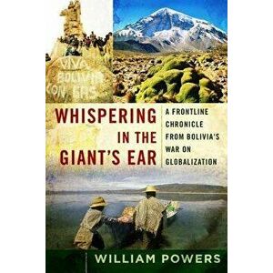 Whispering in the Giant's Ear: A Frontline Chronicle from Bolivia's War on Globalization, Paperback - William D. Powers imagine