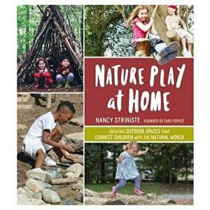 Nature Play at Home: Creating Outdoor Spaces That Connect Children with the Natural World, Paperback - Nancy Striniste imagine