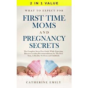 What to Expect for First Time Moms and Pregnancy Secrets: The Complete Stress Free Guide While Expecting, Discover Leading Recommendations for the Fir imagine