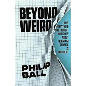 Beyond Weird: Why Everything You Thought You Knew about Quantum Physics Is Different, Hardcover - Philip Ball imagine