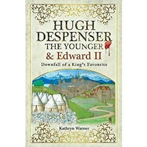 Hugh Despenser the Younger and Edward II. Downfall of a King's Favourite, Paperback - Kathryn Warner imagine