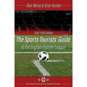 The Sports Tourists Guide to the English Premier League, 2018-19 Edition, Paperback - Blair Morse imagine